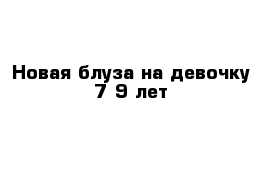 Новая блуза на девочку 7-9 лет